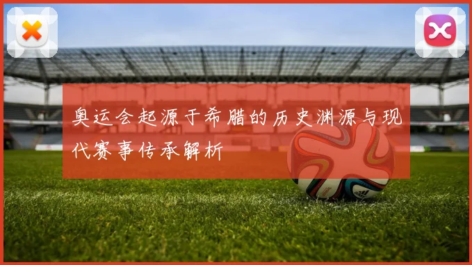 奥运会起源于希腊的历史渊源与现代赛事传承解析
