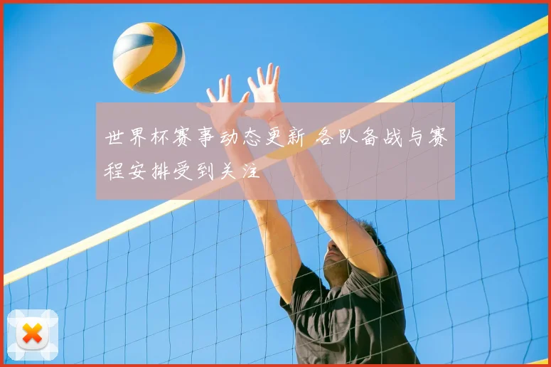 世界杯赛事动态更新 各队备战与赛程安排受到关注
