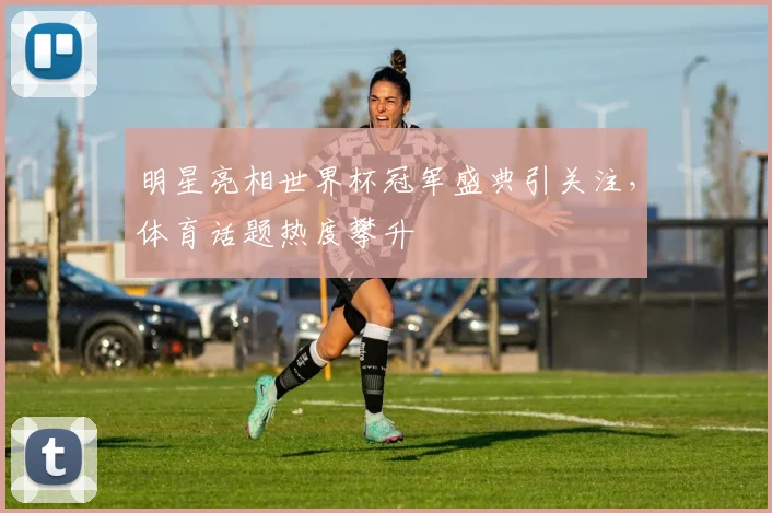 明星亮相世界杯冠军盛典引关注，体育话题热度攀升