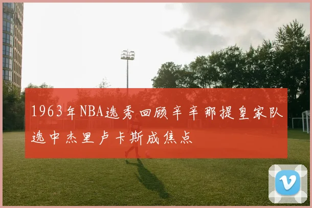 1963年NBA选秀回顾辛辛那提皇家队选中杰里卢卡斯成焦点