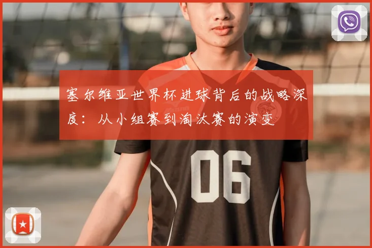 塞尔维亚世界杯进球背后的战略深度：从小组赛到淘汰赛的演变