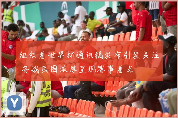 组织看世界杯通讯稿发布引发关注 备战氛围浓厚呈现赛事看点