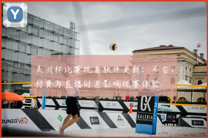 美洲杯比赛观看软件更新：平台、付费与直播时差影响观赛体验