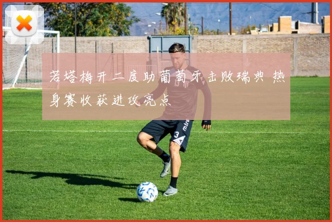 若塔梅开二度助葡萄牙击败瑞典 热身赛收获进攻亮点
