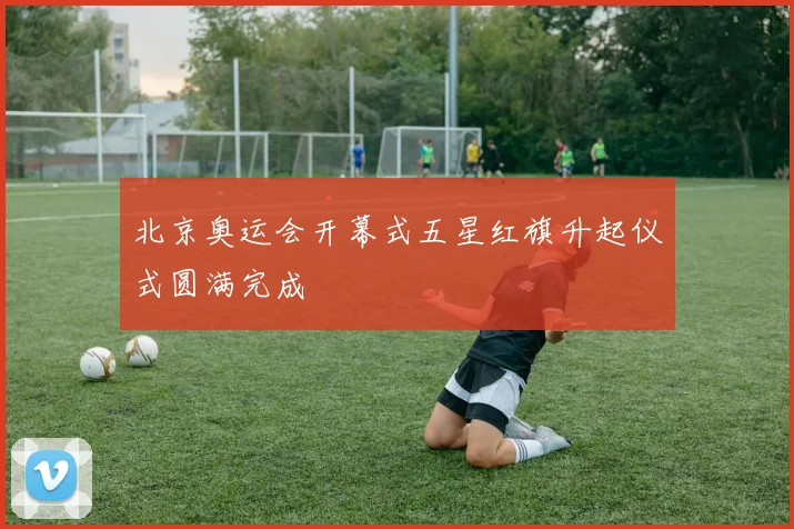 北京奥运会开幕式五星红旗升起仪式圆满完成