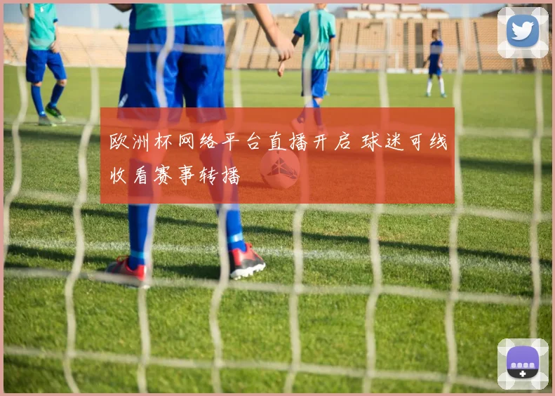 欧洲杯网络平台直播开启 球迷可线收看赛事转播