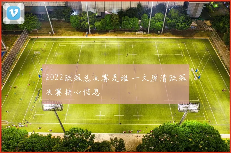 2022欧冠总决赛是谁 一文厘清欧冠决赛核心信息