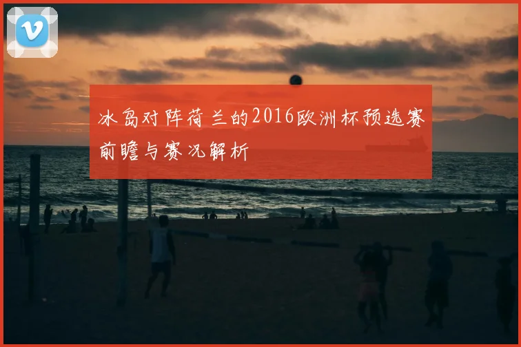 冰岛对阵荷兰的2016欧洲杯预选赛前瞻与赛况解析