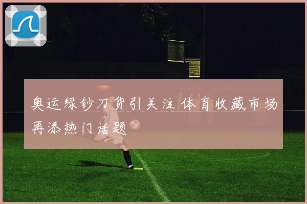 奥运绿钞刀货引关注 体育收藏市场再添热门话题