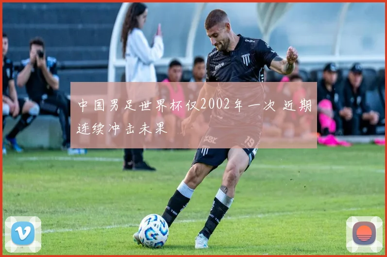 中国男足世界杯仅2002年一次 近期连续冲击未果