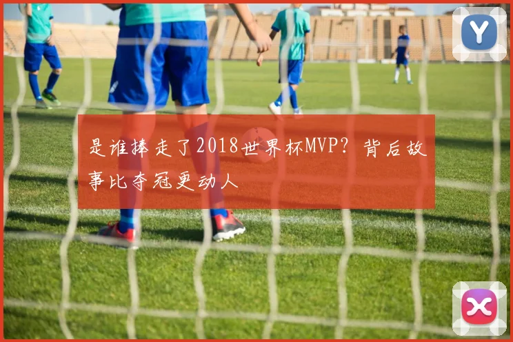 是谁捧走了2018世界杯MVP？背后故事比夺冠更动人