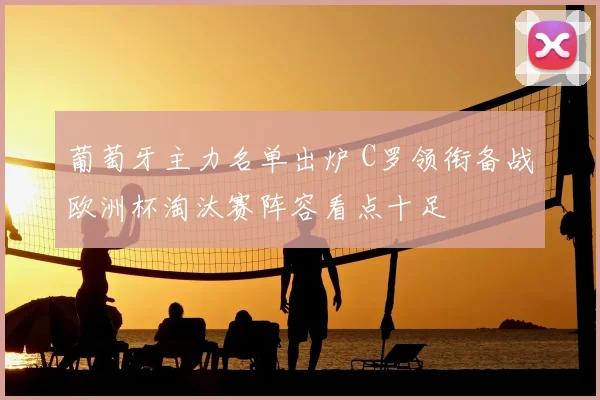 葡萄牙主力名单出炉 C罗领衔备战欧洲杯淘汰赛阵容看点十足