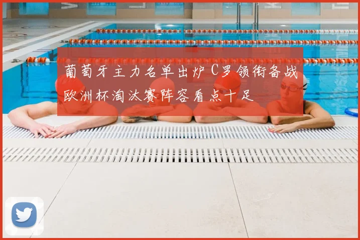 葡萄牙主力名单出炉 C罗领衔备战欧洲杯淘汰赛阵容看点十足