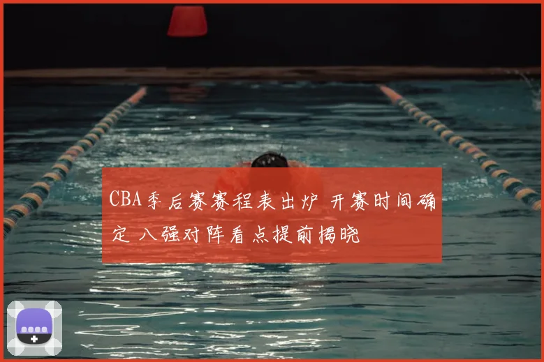 CBA季后赛赛程表出炉 开赛时间确定 八强对阵看点提前揭晓