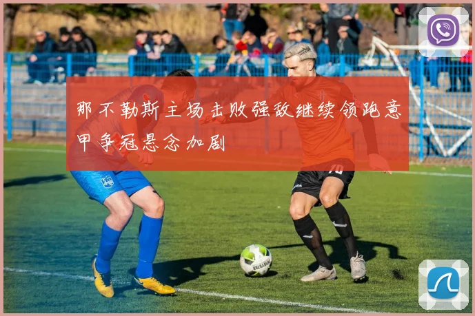 那不勒斯主场击败强敌继续领跑意甲争冠悬念加剧
