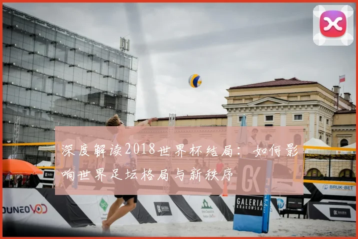 深度解读2018世界杯结局：如何影响世界足坛格局与新秩序