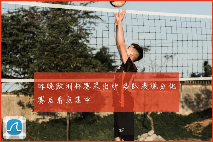昨晚欧洲杯赛果出炉 各队表现分化赛后看点集中