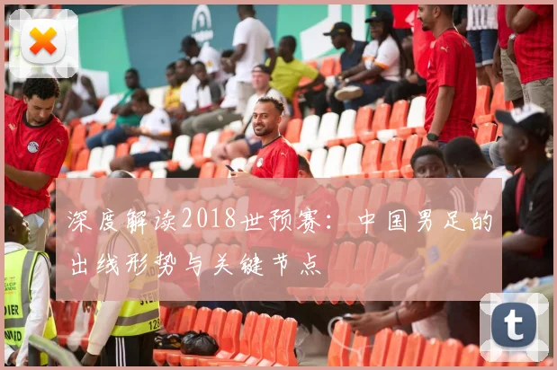 深度解读2018世预赛：中国男足的出线形势与关键节点