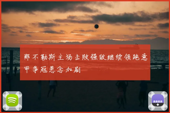 那不勒斯主场击败强敌继续领跑意甲争冠悬念加剧