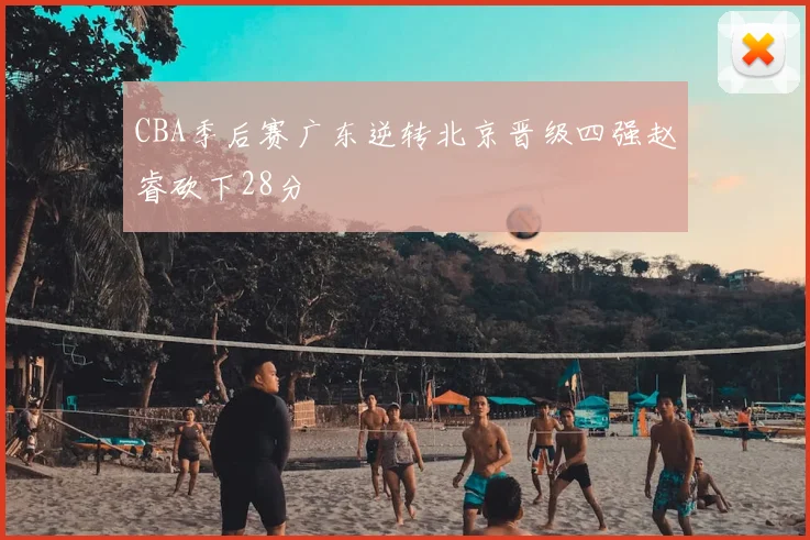 CBA季后赛广东逆转北京晋级四强赵睿砍下28分