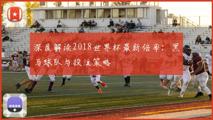 深度解读2018世界杯最新倍率：黑马球队与投注策略
