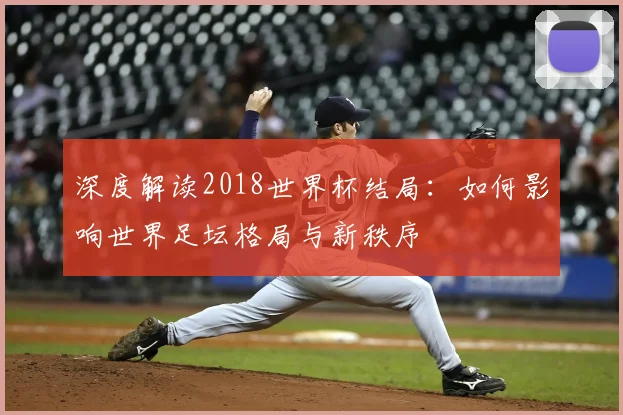 深度解读2018世界杯结局：如何影响世界足坛格局与新秩序