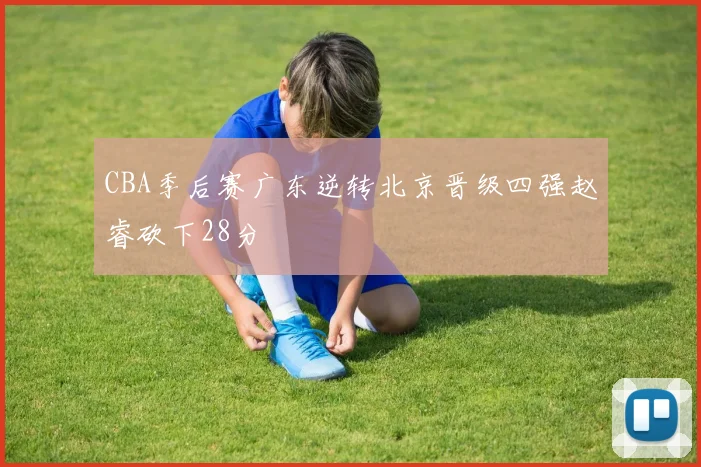 CBA季后赛广东逆转北京晋级四强赵睿砍下28分