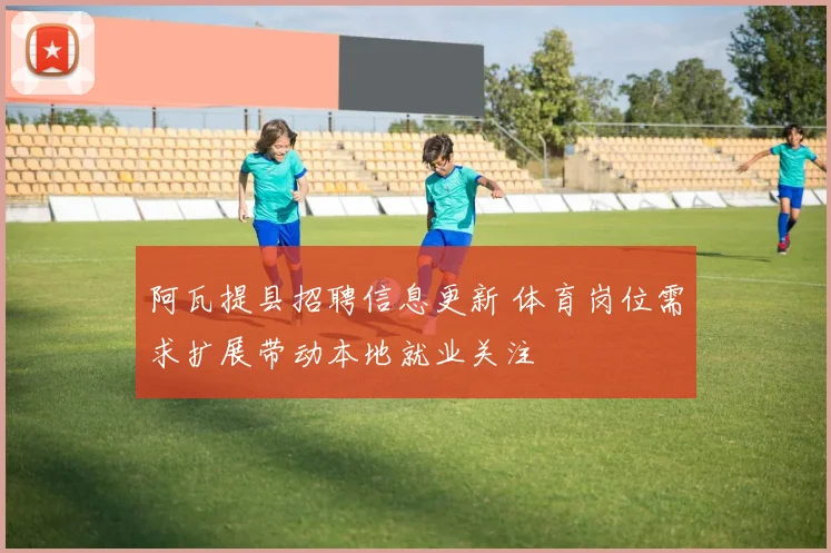 阿瓦提县招聘信息更新 体育岗位需求扩展带动本地就业关注