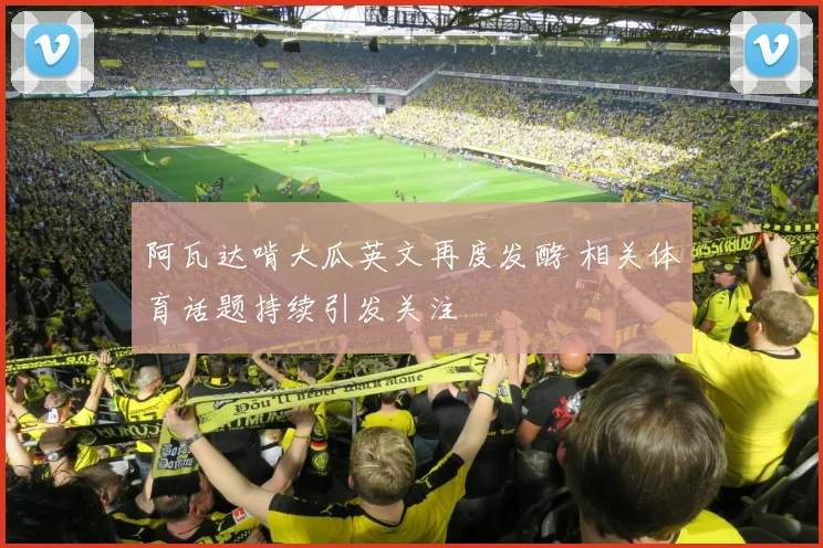 阿瓦达啃大瓜英文再度发酵 相关体育话题持续引发关注