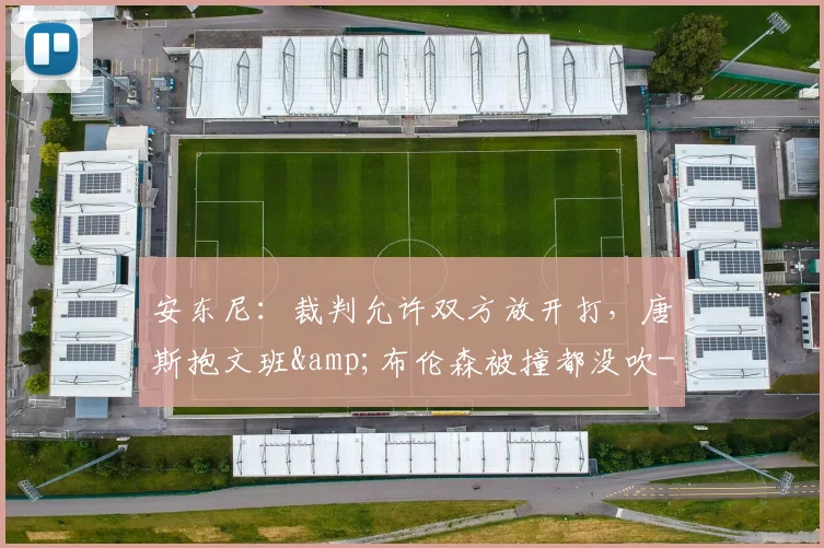安东尼：裁判允许双方放开打，唐斯抱文班&布伦森被撞都没吹-NBA新闻